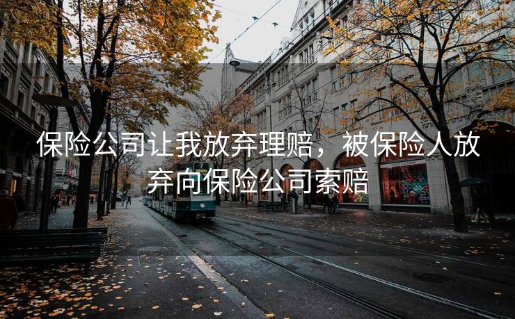 保险公司让我放弃理赔，被保险人放弃向保险公司索赔
