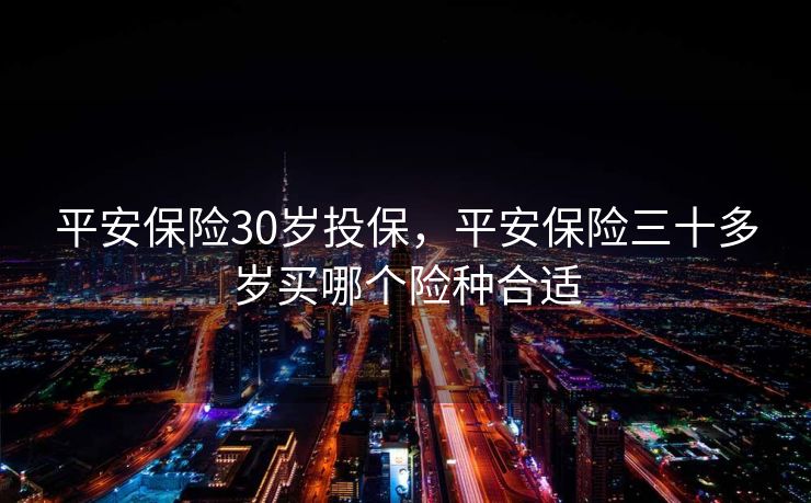 平安保险30岁投保，平安保险三十多岁买哪个险种合适