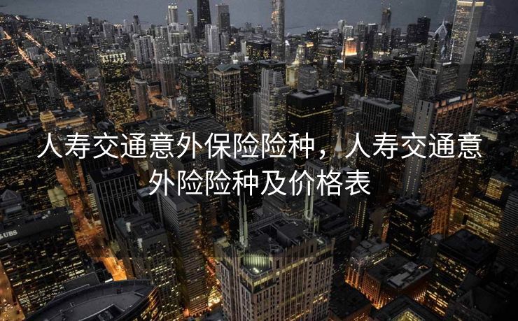 人寿交通意外保险险种，人寿交通意外险险种及价格表
