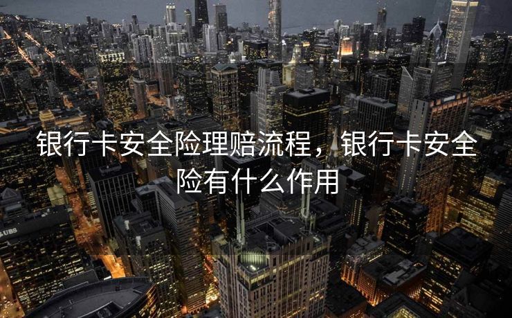 银行卡安全险理赔流程,银行卡安全险有什么作用 银行卡安全险理赔流程,银行卡安全险有什么作用