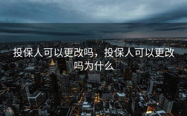 投保人可以更改吗,投保人可以更改吗为什么 投保人可以更改吗,投保人可以更改吗为什么