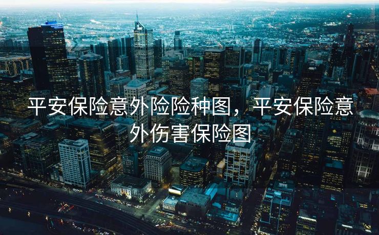 平安保险意外险险种图，平安保险意外伤害保险图