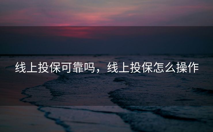 线上投保可靠吗，线上投保怎么操作