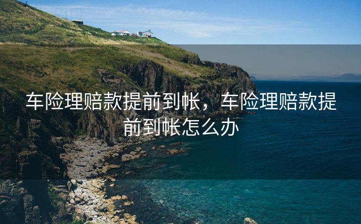 车险理赔款提前到帐，车险理赔款提前到帐怎么办