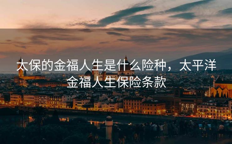 太保的金福人生是什么险种，太平洋金福人生保险条款