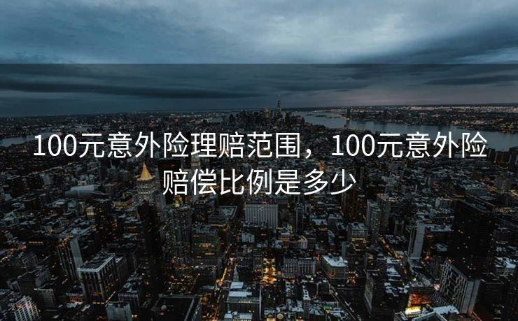 100元意外险理赔范围,100元意外险赔偿比例是多少 100元意外险理赔范围,100元意外险赔偿比例是多少