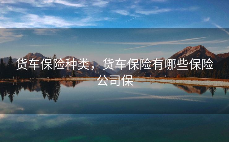 货车保险种类，货车保险有哪些保险公司保