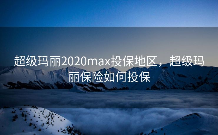 超级玛丽2020max投保地区，超级玛丽保险如何投保