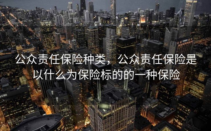 公众责任保险种类,公众责任保险是以什么为保险标的的一种保险 公众责任保险种类,公众责任保险是以什么为保险标的的一种保险