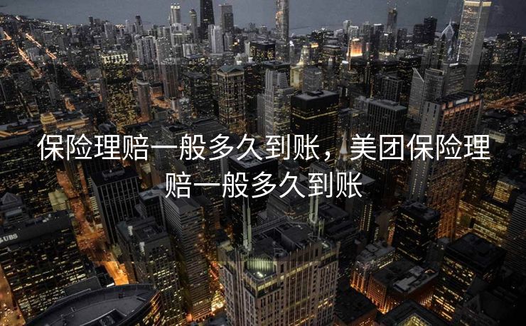 保险理赔一般多久到账，美团保险理赔一般多久到账