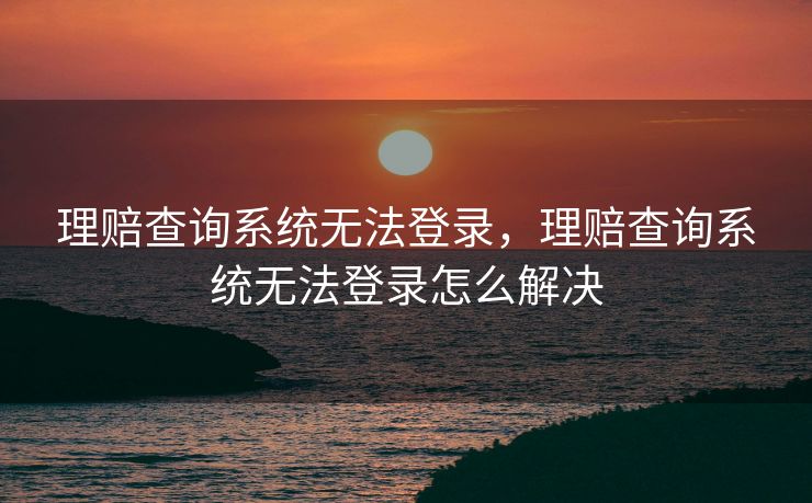 理赔查询系统无法登录，理赔查询系统无法登录怎么解决