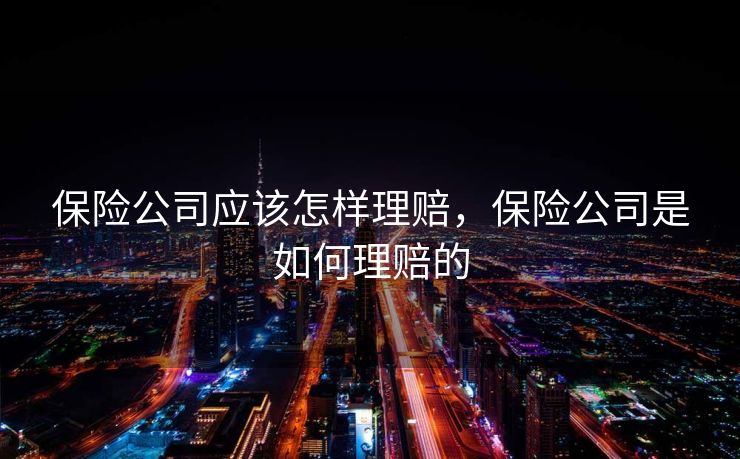保险公司应该怎样理赔,保险公司是如何理赔的 保险公司应该怎样理赔,保险公司是如何理赔的
