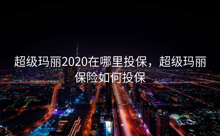 超级玛丽2020在哪里投保,超级玛丽保险如何投保 超级玛丽2020在哪里投保,超级玛丽保险如何投保