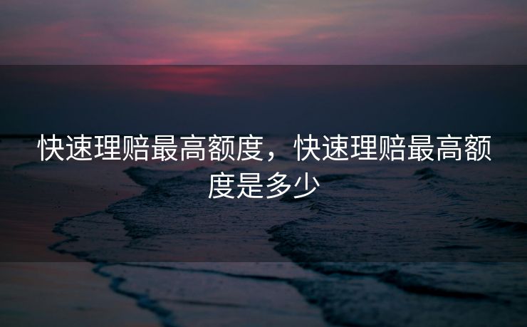 快速理赔最高额度，快速理赔最高额度是多少