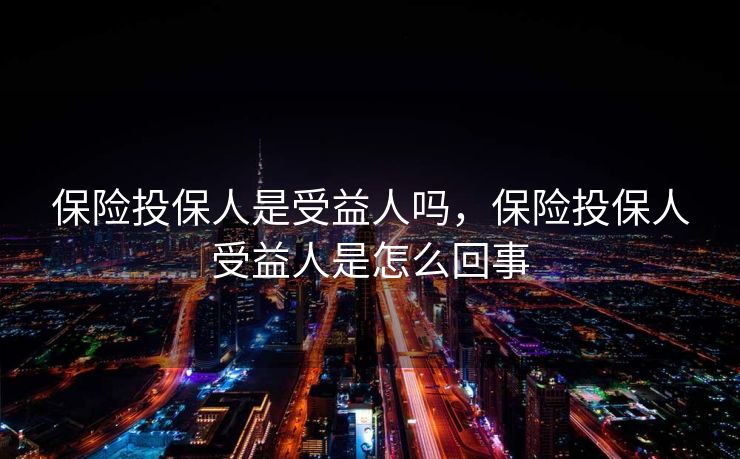 保险投保人是受益人吗,保险投保人受益人是怎么回事 保险投保人是受益人吗,保险投保人受益人是怎么回事