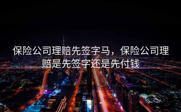 保险公司理赔先签字马,保险公司理赔是先签字还是先付钱 保险公司理赔先签字马,保险公司理赔是先签字还是先付钱