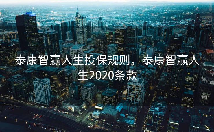 泰康智赢人生投保规则，泰康智赢人生2020条款