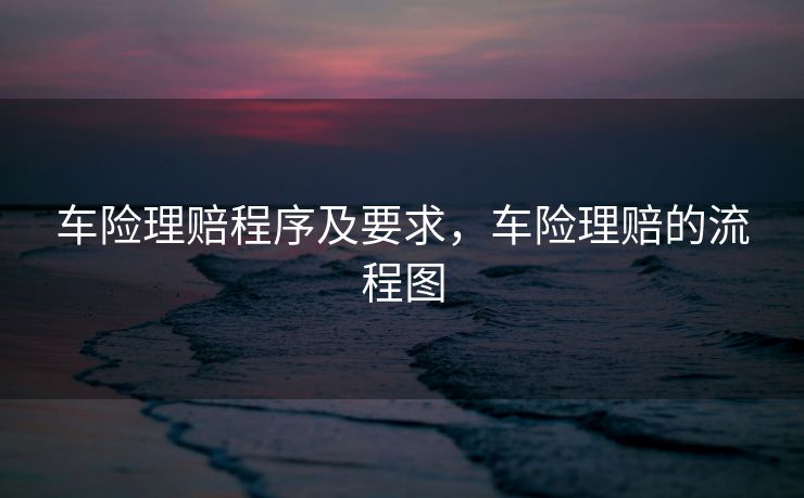 车险理赔程序及要求，车险理赔的流程图
