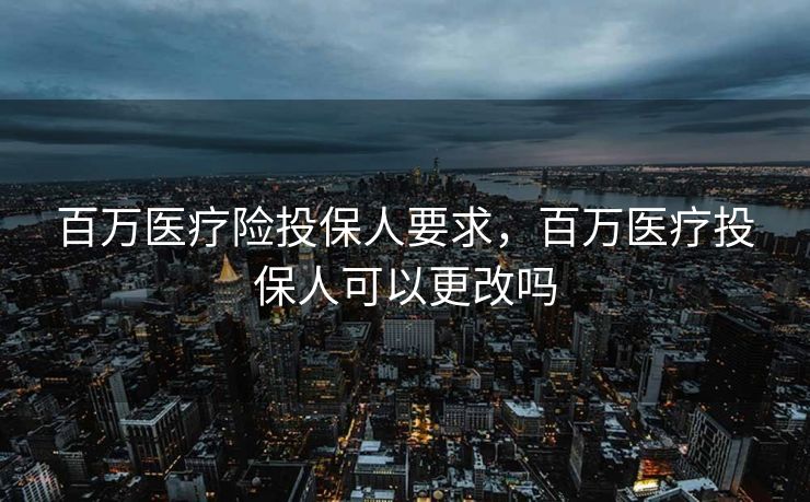 百万医疗险投保人要求，百万医疗投保人可以更改吗