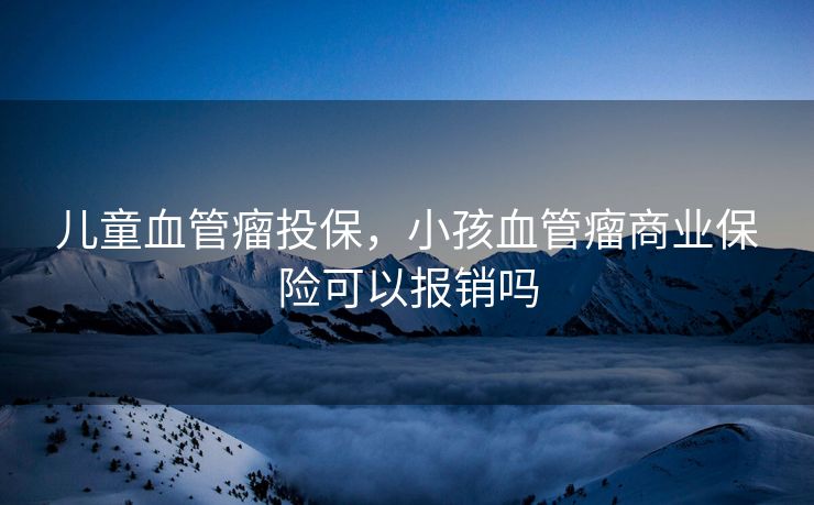 儿童血管瘤投保，小孩血管瘤商业保险可以报销吗