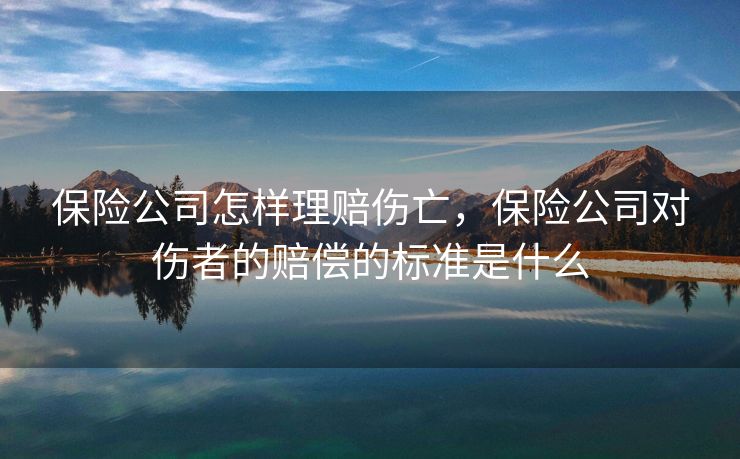 保险公司怎样理赔伤亡,保险公司对伤者的赔偿的标准是什么 保险公司怎样理赔伤亡,保险公司对伤者的赔偿的标准是什么