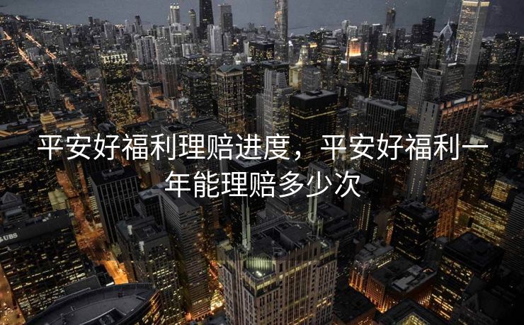 平安好福利理赔进度，平安好福利一年能理赔多少次