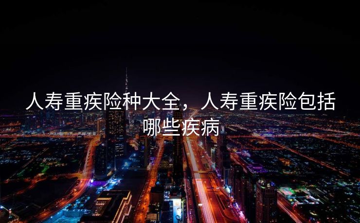 人寿重疾险种大全，人寿重疾险包括哪些疾病