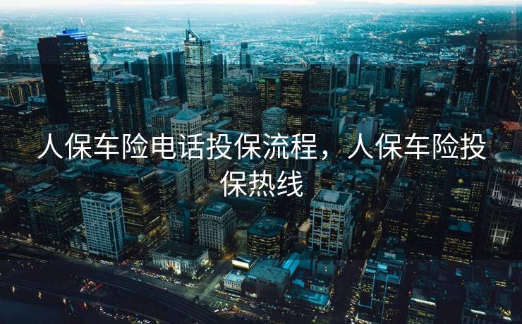 人保车险电话投保流程，人保车险投保热线