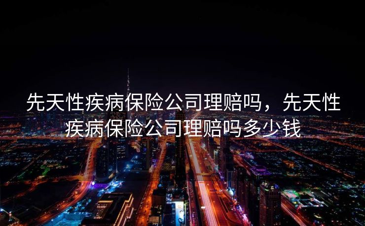 先天性疾病保险公司理赔吗,先天性疾病保险公司理赔吗多少钱 先天性疾病保险公司理赔吗,先天性疾病保险公司理赔吗多少钱