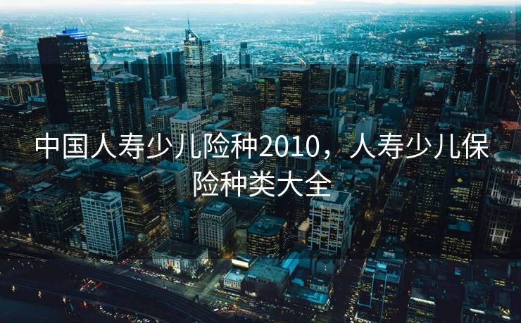 中国人寿少儿险种2010，人寿少儿保险种类大全