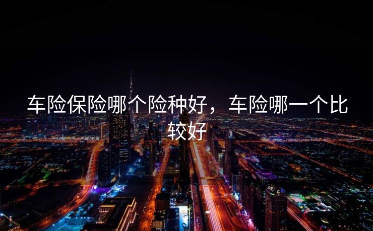 车险保险哪个险种好，车险哪一个比较好