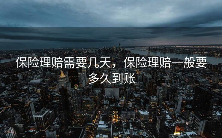 保险理赔需要几天,保险理赔一般要多久到账 保险理赔需要几天,保险理赔一般要多久到账