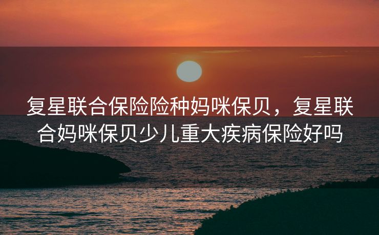 复星联合保险险种妈咪保贝,复星联合妈咪保贝少儿重大疾病保险好吗 复星联合保险险种妈咪保贝,复星联合妈咪保贝少儿重大疾病保险好吗