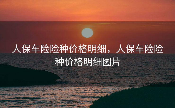 人保车险险种价格明细,人保车险险种价格明细图片 人保车险险种价格明细,人保车险险种价格明细图片
