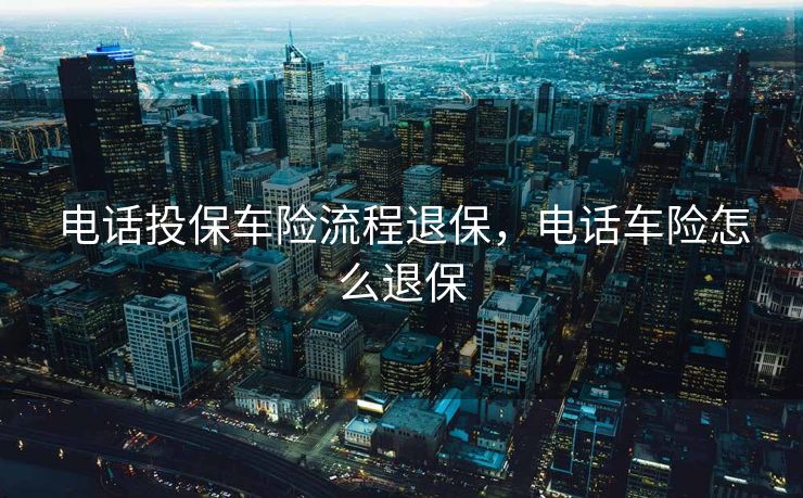 电话投保车险流程退保，电话车险怎么退保