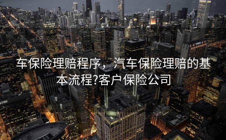车保险理赔程序,汽车保险理赔的基本流程?客户保险公司 车保险理赔程序,汽车保险理赔的基本流程?客户保险公司