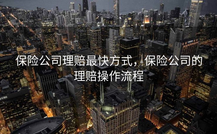 保险公司理赔最快方式，保险公司的理赔操作流程