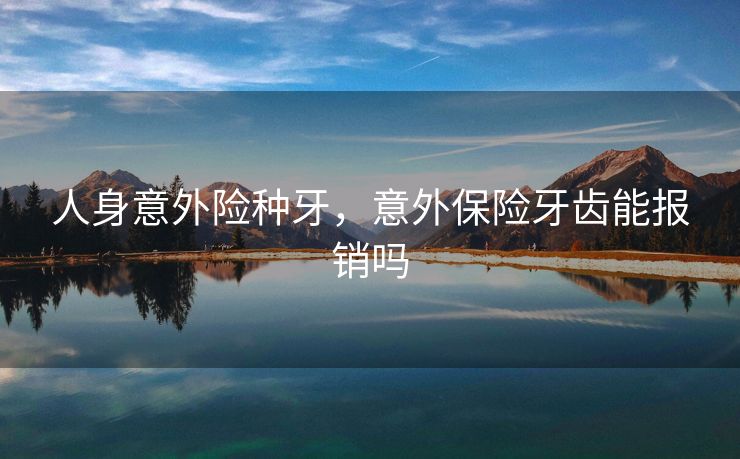 人身意外险种牙,意外保险牙齿能报销吗 人身意外险种牙,意外保险牙齿能报销吗