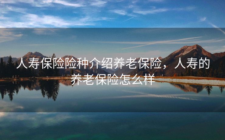 人寿保险险种介绍养老保险，人寿的养老保险怎么样