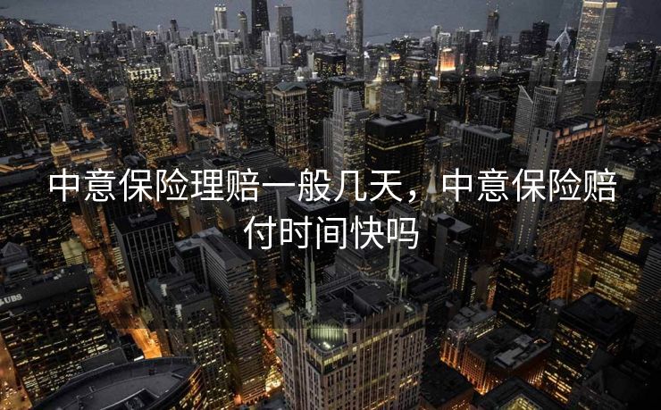 中意保险理赔一般几天，中意保险赔付时间快吗