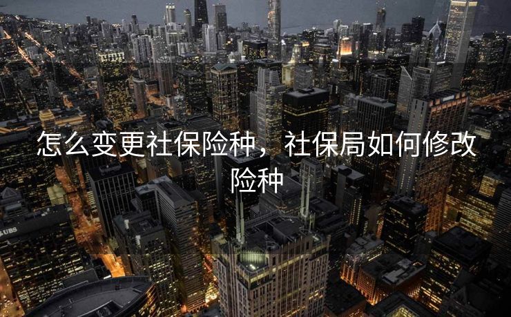 怎么变更社保险种,社保局如何修改险种 怎么变更社保险种,社保局如何修改险种