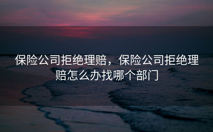 保险公司拒绝理赔，保险公司拒绝理赔怎么办找哪个部门