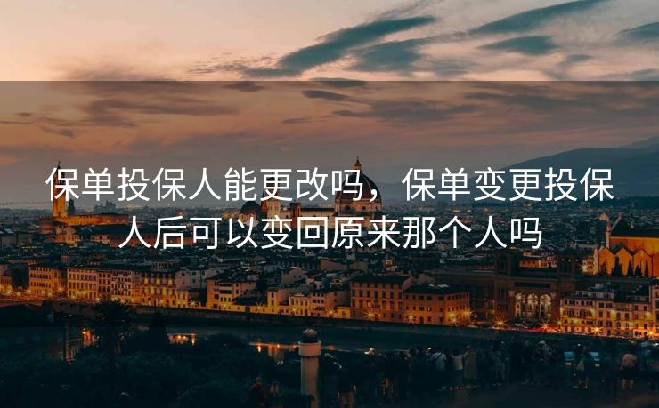 保单投保人能更改吗，保单变更投保人后可以变回原来那个人吗