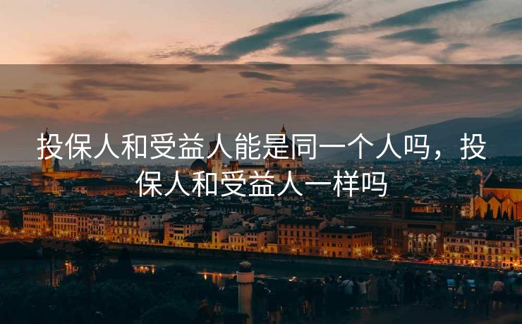 投保人和受益人能是同一个人吗,投保人和受益人一样吗 投保人和受益人能是同一个人吗,投保人和受益人一样吗