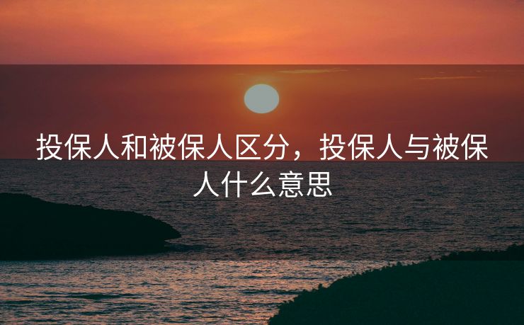 投保人和被保人区分，投保人与被保人什么意思