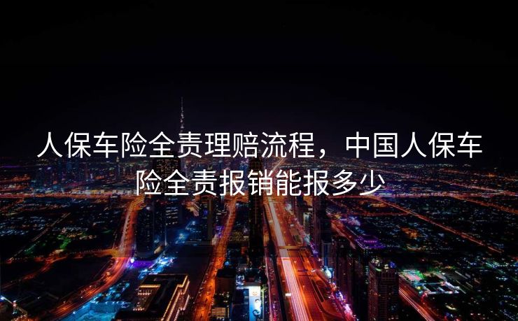 人保车险全责理赔流程，中国人保车险全责报销能报多少