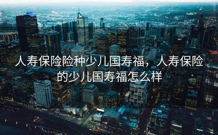 人寿保险险种少儿国寿福，人寿保险的少儿国寿福怎么样