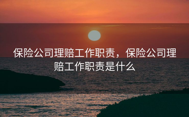 保险公司理赔工作职责,保险公司理赔工作职责是什么 保险公司理赔工作职责,保险公司理赔工作职责是什么