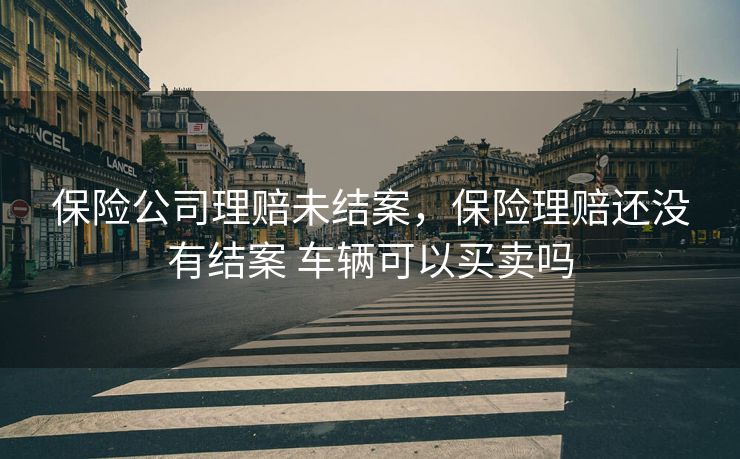 保险公司理赔未结案，保险理赔还没有结案 车辆可以买卖吗