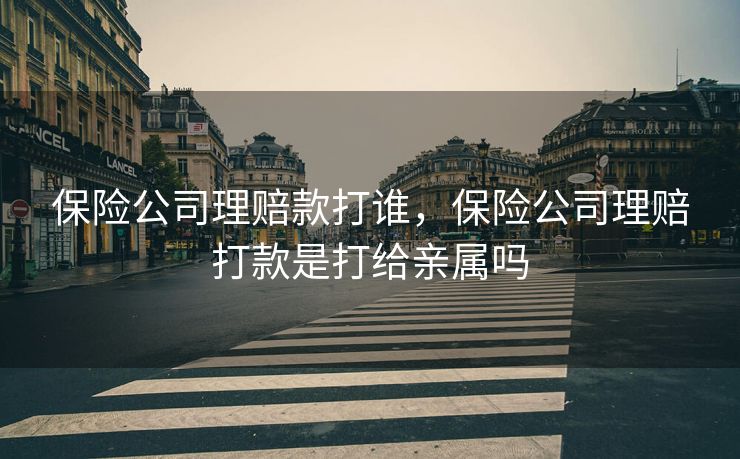 保险公司理赔款打谁，保险公司理赔打款是打给亲属吗
